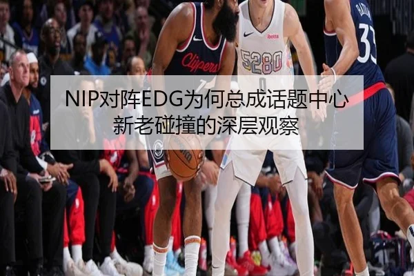 NIP对阵EDG为何总成话题中心 新老碰撞的深层观察